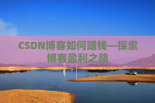 CSDN博客如何赚钱—探索博客盈利之路